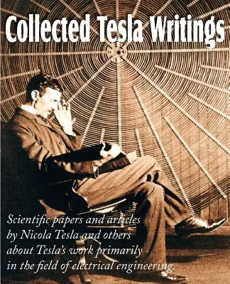 Collected Tesla Writings; Scientific Papers and Articles by Tesla and Others about Tesla's Work Primarily in the Field of Electrical Engineering (Paperback) Crafted